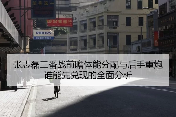 张志磊二番战前瞻体能分配与后手重炮谁能先兑现的全面分析