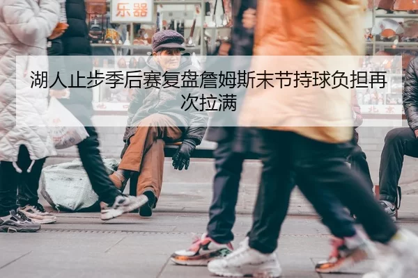 湖人止步季后赛复盘詹姆斯末节持球负担再次拉满（aiyouxi）