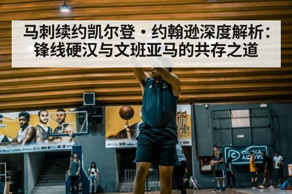 马刺续约凯尔登·约翰逊深度解析：锋线硬汉与文班亚马的共存之道