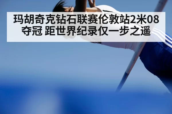 玛胡奇克钻石联赛伦敦站2米08夺冠 距世界纪录仅一步之遥