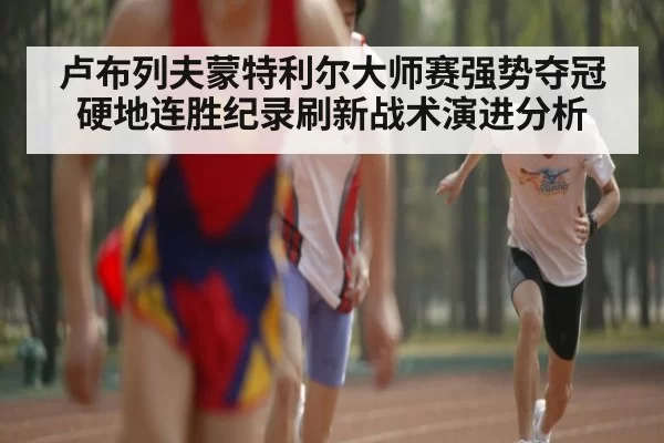 卢布列夫蒙特利尔大师赛强势夺冠 硬地连胜纪录刷新战术演进分析