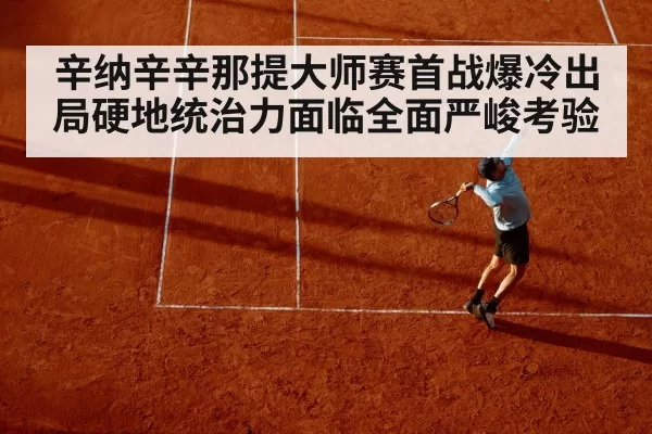 辛纳辛辛那提大师赛首战爆冷出局硬地统治力面临全面严峻考验