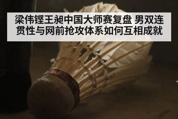 梁伟铿王昶中国大师赛复盘 男双连贯性与网前抢攻体系如何互相成就 | aiyouxi