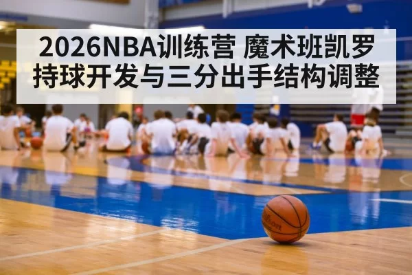 2026NBA训练营 魔术班凯罗持球开发与三分出手结构调整 | aiyouxi